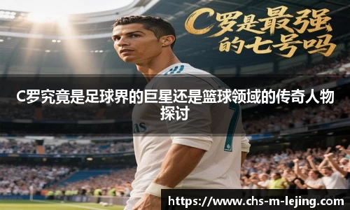 C罗究竟是足球界的巨星还是篮球领域的传奇人物探讨