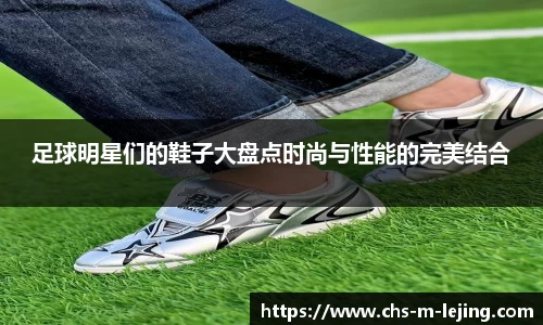 足球明星们的鞋子大盘点时尚与性能的完美结合