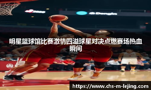 明星篮球馆比赛激情四溢球星对决点燃赛场热血瞬间